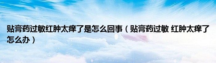 貼膏藥過(guò)敏紅腫太癢了是怎么回事（貼膏藥過(guò)敏 紅腫太癢了怎么辦）