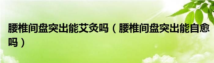 腰椎間盤突出能艾灸嗎（腰椎間盤突出能自愈嗎）