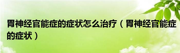 胃神經(jīng)官能癥的癥狀怎么治療（胃神經(jīng)官能癥的癥狀）