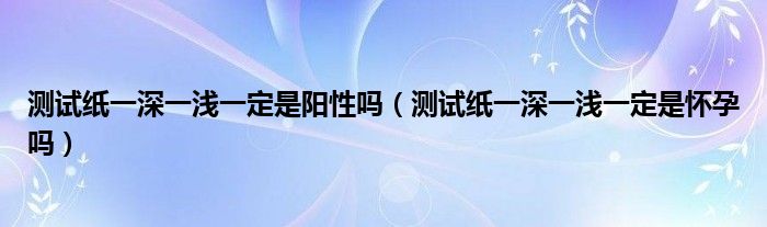 測(cè)試紙一深一淺一定是陽(yáng)性嗎（測(cè)試紙一深一淺一定是懷孕嗎）