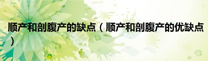 順產(chǎn)和剖腹產(chǎn)的缺點(diǎn)（順產(chǎn)和剖腹產(chǎn)的優(yōu)缺點(diǎn)）