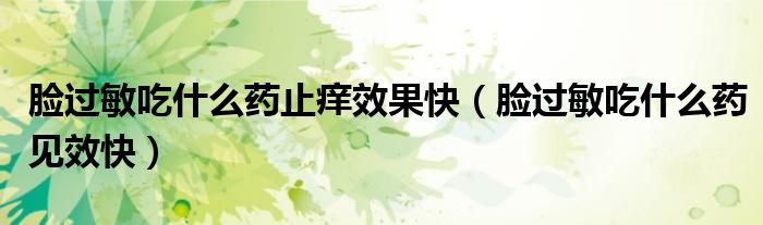 臉過敏吃什么藥止癢效果快（臉過敏吃什么藥見效快）