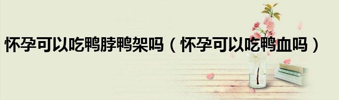 懷孕可以吃鴨脖鴨架嗎（懷孕可以吃鴨血嗎）