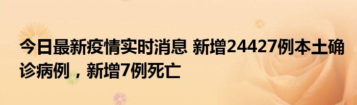 今日最新疫情實(shí)時(shí)消息 新增24427例本土確診病例，新增7例死亡