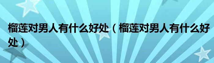 榴蓮對男人有什么好處（榴蓮對男人有什么好處）
