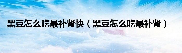 黑豆怎么吃最補腎快（黑豆怎么吃最補腎）
