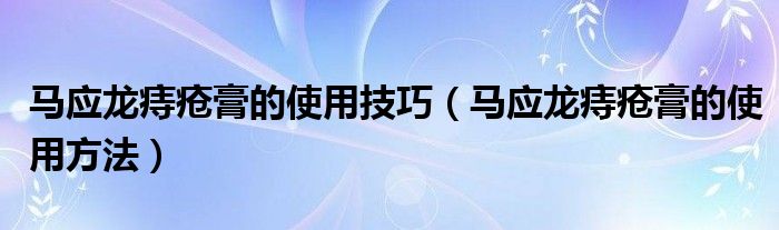 馬應(yīng)龍痔瘡膏的使用技巧（馬應(yīng)龍痔瘡膏的使用方法）