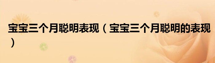 寶寶三個月聰明表現(xiàn)（寶寶三個月聰明的表現(xiàn)）