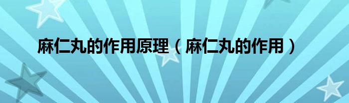 麻仁丸的作用原理（麻仁丸的作用）