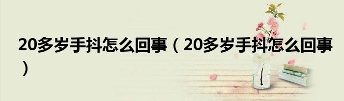 20多歲手抖怎么回事（20多歲手抖怎么回事）