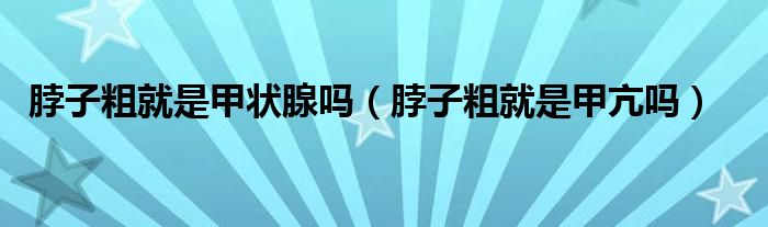 脖子粗就是甲狀腺嗎（脖子粗就是甲亢嗎）