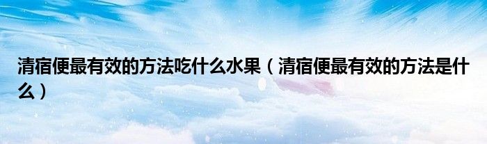清宿便最有效的方法吃什么水果（清宿便最有效的方法是什么）