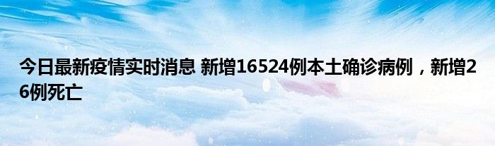 今日最新疫情實(shí)時(shí)消息 新增16524例本土確診病例，新增26例死亡