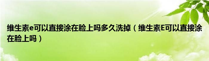 維生素e可以直接涂在臉上嗎多久洗掉（維生素E可以直接涂在臉上嗎）