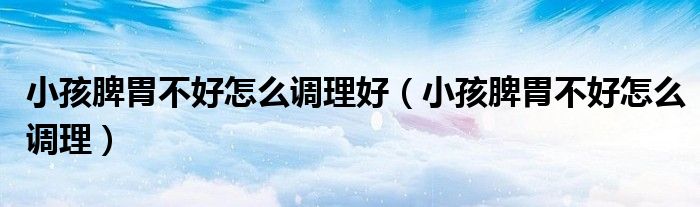 小孩脾胃不好怎么調(diào)理好（小孩脾胃不好怎么調(diào)理）