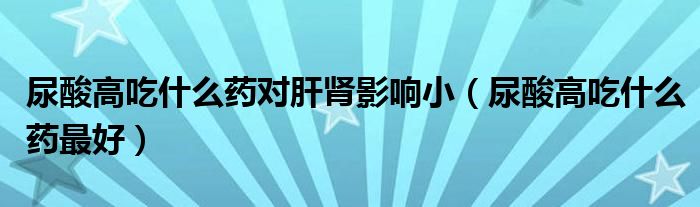 尿酸高吃什么藥對肝腎影響小（尿酸高吃什么藥最好）
