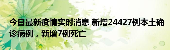 今日最新疫情實時消息 新增24427例本土確診病例，新增7例死亡