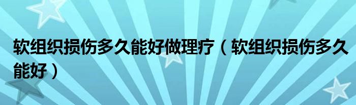 軟組織損傷多久能好做理療（軟組織損傷多久能好）