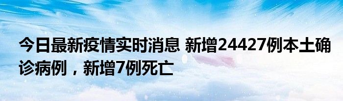 今日最新疫情實時消息 新增24427例本土確診病例，新增7例死亡