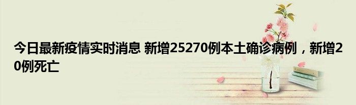 今日最新疫情實(shí)時(shí)消息 新增25270例本土確診病例，新增20例死亡