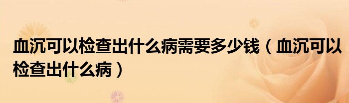 血沉可以檢查出什么病需要多少錢（血沉可以檢查出什么病）