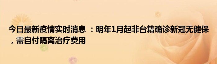 今日最新疫情實(shí)時(shí)消息 ：明年1月起非臺籍確診新冠無健保，需自付隔離治療費(fèi)用