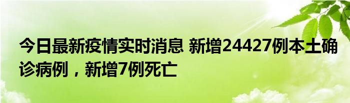 今日最新疫情實(shí)時(shí)消息 新增24427例本土確診病例，新增7例死亡