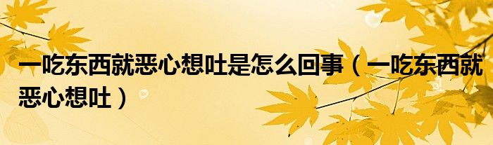 一吃東西就惡心想吐是怎么回事（一吃東西就惡心想吐）