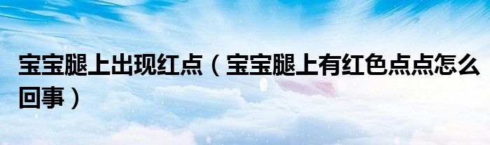 寶寶腿上出現(xiàn)紅點(diǎn)（寶寶腿上有紅色點(diǎn)點(diǎn)怎么回事）