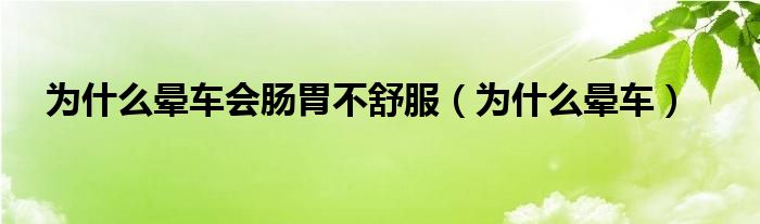 為什么暈車(chē)會(huì)腸胃不舒服（為什么暈車(chē)）