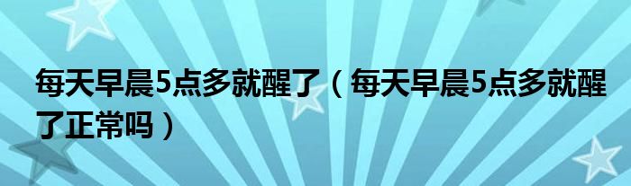 每天早晨5點多就醒了（每天早晨5點多就醒了正常嗎）