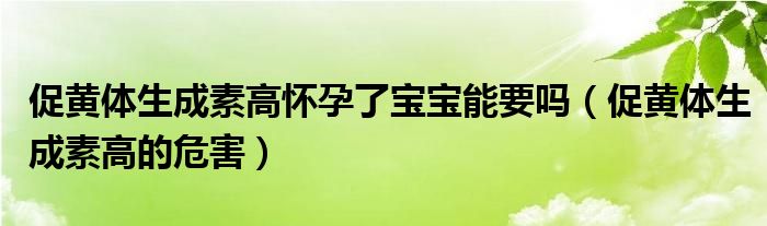 促黃體生成素高懷孕了寶寶能要嗎（促黃體生成素高的危害）