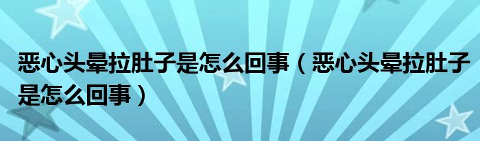 惡心頭暈拉肚子是怎么回事（惡心頭暈拉肚子是怎么回事）