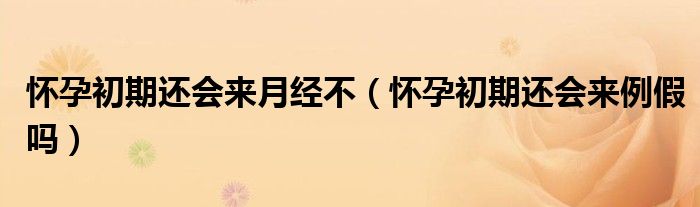 懷孕初期還會(huì)來月經(jīng)不（懷孕初期還會(huì)來例假嗎）