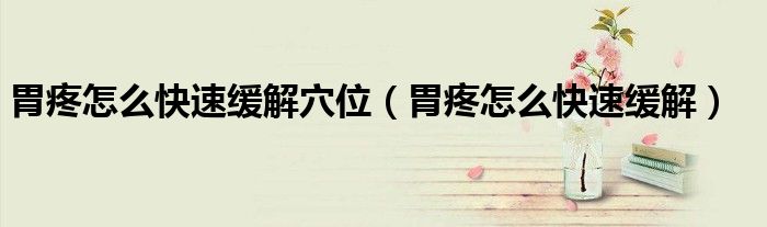 胃疼怎么快速緩解穴位（胃疼怎么快速緩解）