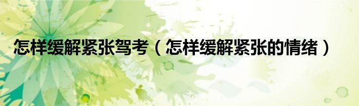 怎樣緩解緊張駕考（怎樣緩解緊張的情緒）
