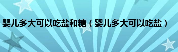 嬰兒多大可以吃鹽和糖（嬰兒多大可以吃鹽）