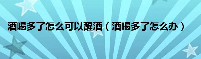 酒喝多了怎么可以醒酒（酒喝多了怎么辦）