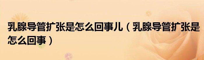 乳腺導(dǎo)管擴(kuò)張是怎么回事兒（乳腺導(dǎo)管擴(kuò)張是怎么回事）