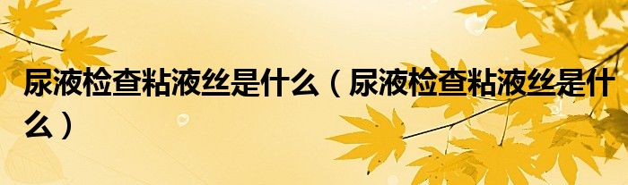 尿液檢查粘液絲是什么（尿液檢查粘液絲是什么）