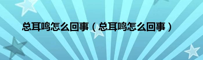 總耳鳴怎么回事（總耳鳴怎么回事）
