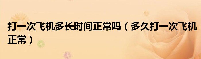 打一次飛機多長時間正常嗎（多久打一次飛機正常）