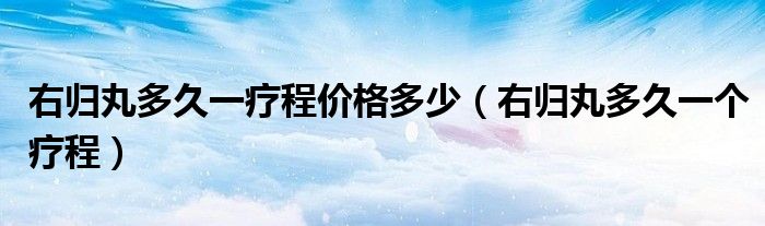 右歸丸多久一療程價(jià)格多少（右歸丸多久一個(gè)療程）