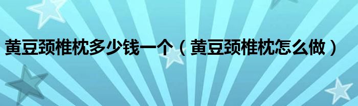 黃豆頸椎枕多少錢(qián)一個(gè)（黃豆頸椎枕怎么做）