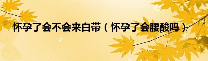 懷孕了會(huì)不會(huì)來(lái)白帶（懷孕了會(huì)腰酸嗎）
