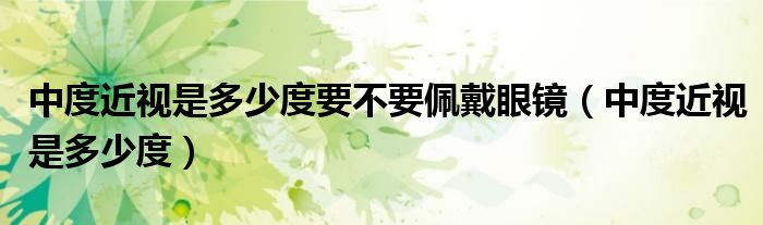 中度近視是多少度要不要佩戴眼鏡（中度近視是多少度）