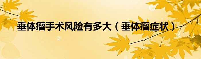 垂體瘤手術(shù)風(fēng)險(xiǎn)有多大(垂體瘤癥狀)