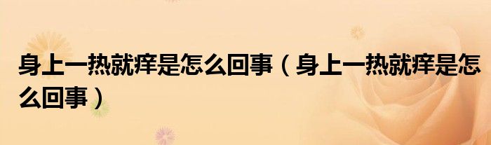 身上一熱就癢是怎么回事（身上一熱就癢是怎么回事）