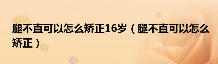 腿不直可以怎么矯正16歲（腿不直可以怎么矯正）