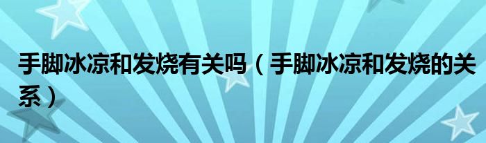 手腳冰涼和發(fā)燒有關(guān)嗎（手腳冰涼和發(fā)燒的關(guān)系）